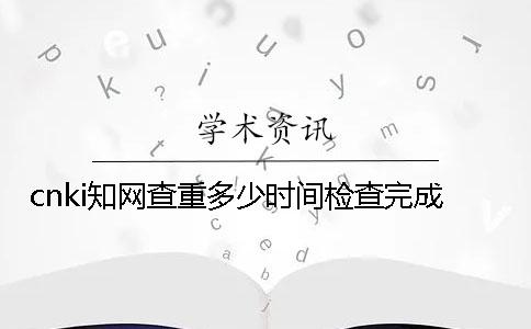cnki学术查重多少时间检查完成