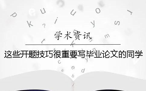 这些开题技巧很重要写毕业论文的同学请收好
