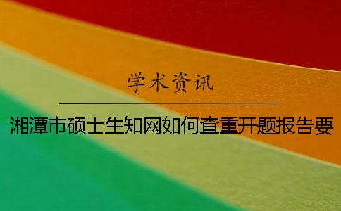 湘潭市硕士生学术如何查重？开题报告要查吗？