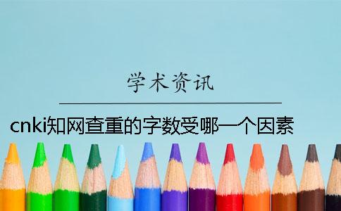 cnki学术查重的字数受哪一个因素的影响？