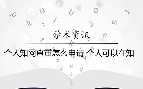 个人学术查重怎么申请？ 个人可以在学术官网查重吗