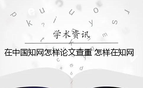 在中国学术怎样论文查重 怎样在学术上检索自己发表的论文