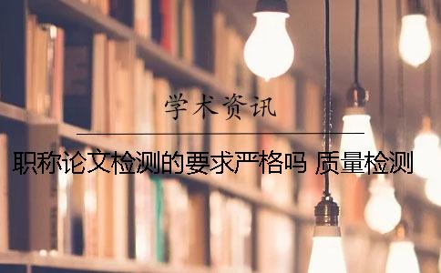 职称论文检测的要求严格吗？ 质量检测职称论文