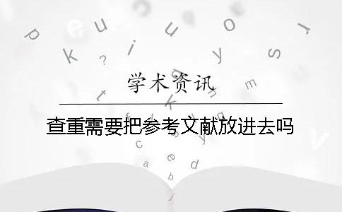 查重需要把参考文献放进去吗 查重需要把参考文献放进去吗