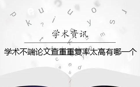 学术不端论文查重重复率太高有哪一个办法