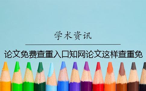 论文免费查重入口知网论文这样查重免费？