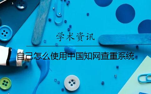 自己怎么使用中国知网查重系统？