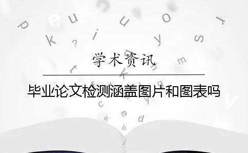 毕业论文检测涵盖图片和图表吗