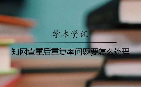 知网查重后重复率问题要怎么处理？