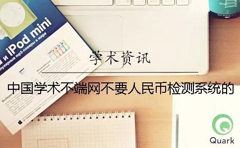 中国学术不端网不要人民币检测系统的优点有哪些呢? 中国学术不端网不要人民币检测系统的优点有哪些呢?